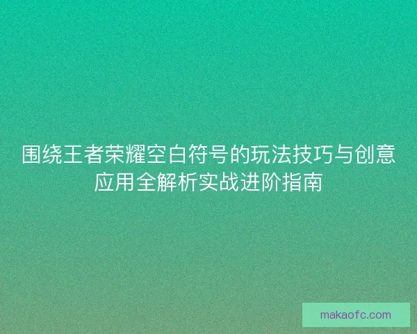 围绕王者荣耀空白符号的玩法技巧与创意应用全解析实战进阶指南 围绕王者荣耀空白符号的玩法技巧与创意应用全解析实战进阶指南