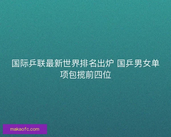 国际乒联最新世界排名出炉 国乒男女单项包揽前四位 国际乒联最新世界排名出炉 国乒男女单项包揽前四位