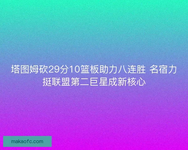 塔图姆砍29分10篮板助力八连胜 名宿力挺联盟第二巨星成新核心 塔图姆砍29分10篮板助力八连胜 名宿力挺联盟第二巨星成新核心