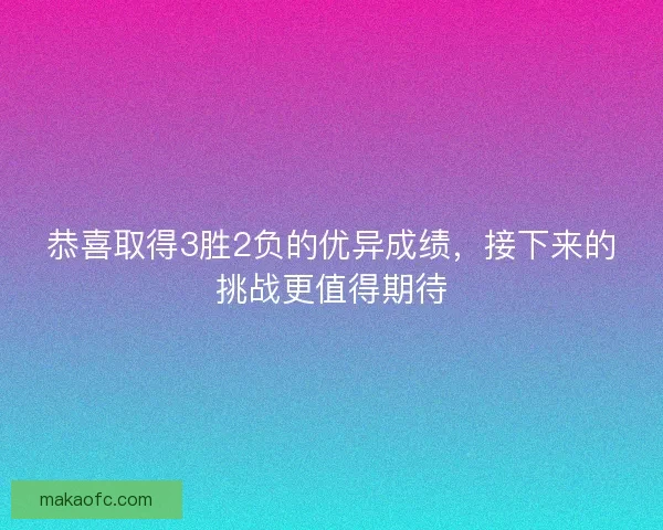 恭喜取得3胜2负的优异成绩,接下来的挑战更值得期待 恭喜取得3胜2负的优异成绩,接下来的挑战更值得期待
